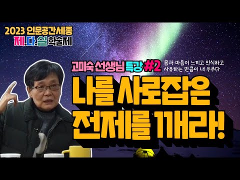 [인문공간세종] 고미숙 선생님 특강_ [몸과 우주에 대하여②] 나를 사로잡은 전제를 깨라!