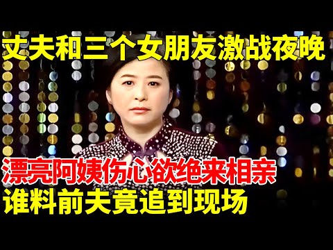 撞见丈夫办公室偷情，还脚踏3条船，和三个女朋友共度夜晚，漂亮阿姨坚决不原谅，谁料前夫竟然追到现场【王芳王为念相亲】