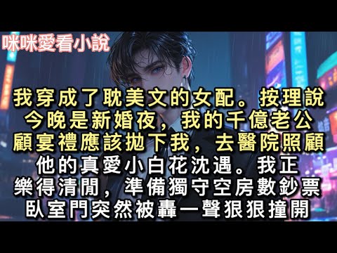 我穿成了耽美文的女配。按理說，今晚是新婚夜，我的千億老公顧宴禮應該拋下我，去醫院照顧他的「真愛」小白花沈遇。我正樂得清閒。#甜寵 #小說 #一口氣看完 