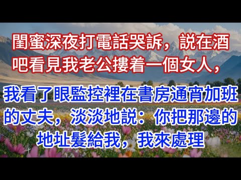 閨蜜深夜打電話哭訴,説在酒吧看見我老公摟着一個女人,我看了眼監控裡在書房通宵加班的丈夫,淡淡地説:你把那邊的地址髮給我,我來處理