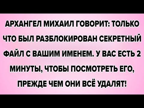 АРХАНГЕЛ МИХАИЛ ГОВОРИТ: ТОЛЬКО ЧТО БЫЛ РАЗБЛОКИРОВАН СЕКРЕТНЫЙ ФАЙЛ С ВАШИМ ИМЕНЕМ. У ВАС ЕСТЬ 2...