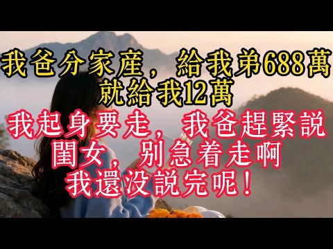 我爸分家產給我弟688萬就給我12萬我起身要走我爸趕緊說閨女別急著走啊我還沒說完呢