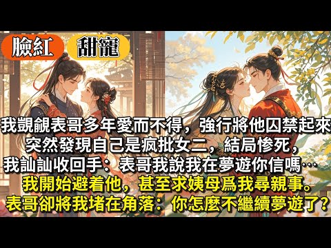 完結沙雕甜寵文：我覬覦表哥多年愛⽽不得，強⾏將他囚禁起來。突然發現⾃己是疯批女二，結局惨死，我收回⼿：表哥我說在夢遊你信嗎⋯我開始避着他，甚⾄求姨母爲我尋親事。表哥卻將我堵在角落：你怎麼不繼續夢遊了？