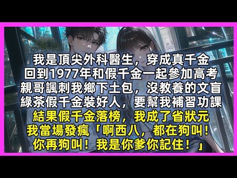 我是頂尖外科醫生穿成真千金，和假千金一起參加高考，親哥諷刺我鄉下土包，沒教養的文盲，綠茶假千金裝好人，要幫我補習功課，我當場發瘋「啊西八，都在狗叫！你再狗叫！我是你爹你記住！」