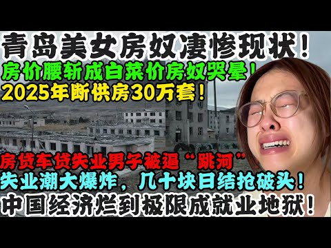 青岛美女房奴凄惨现状!房价腰斩成白菜价房奴哭晕!2025年断供房30万套!车贷房贷失业男子被逼“跳河”!失业潮大爆发,几十块日结抢破头!中国经济烂到极限成就业地狱!