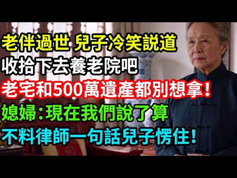 老伴過世兒子冷笑説道：收拾下去養老院吧，老宅和500萬遺產都別想拿！媳婦：現在我們說了算，不料律師一句話兒子愣住！