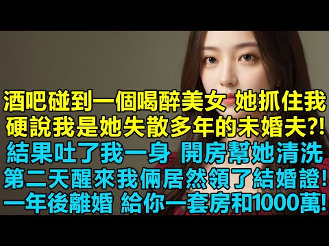 酒吧碰到一個喝醉的美女，她抓住我硬說我是她失散多年的未婚夫？！結果吐了我一身，沒辦法開房幫她清洗，第二天醒來我倆居然領了結婚證！她：一年後和平離婚給你一套房產和一千萬！