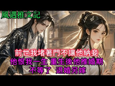 【完結爽文】前世我堵著門不讓他納妾 他恨我一生 重生後他推婚期 不等了，退婚另嫁...