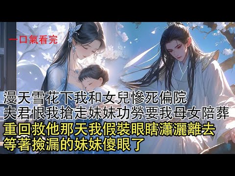 【一口氣看完】夫君把女兒害死在冰天雪地中，將我從產房拖到妹妹墓前謝罪，恨我搶走妹妹功勞害她慘死，握緊手中毒針要他給女兒陪葬。重回救他那天我假裝眼瞎瀟灑離去，等著撿漏的妹妹傻眼了