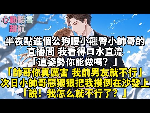 半夜點進個公狗腰小翹臀小帥哥的直播間。我看得口水直流。「這姿勢你能做嗎？」「帥哥，你真厲害，我前男友就不行。」次日。小帥哥把我撲倒在沙發上。「說！我怎麼就不行了？」#小說 #有聲書 #甜寵 #小說推文