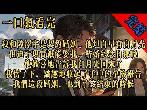 我和陸澤宇是契約婚姻。他坦白早有白月光，但迫於現實只能娶我。結婚紀念日，他告訴我白月光回來了。我愣了下，識趣地收起了手中的孕檢報告。#小说 #言情 #有声小说