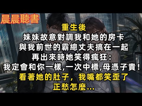 重生後，妹妹故意和我前世的霸總丈夫搞在一起。她笑得瘋狂：「我一定會和你前世一樣，母憑子貴！」看著她的肚子，我嘴都笑歪了，正愁怎麼……