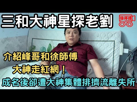 三和大神星探老劉，介紹峰哥和徐師傅，大神走紅網，成名後卻造大神集體排擠流離失所｜摩的司機徐師傅