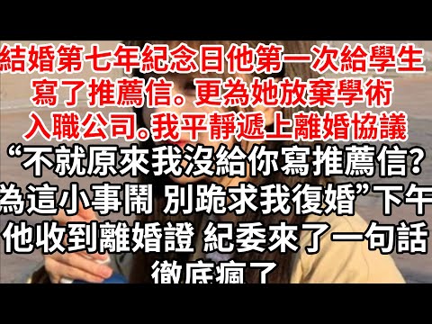 結婚第七年紀念日他沒回家，第一次寫了推薦信 正為女學生放棄學術 入職公司。我平靜遞上離婚協議“不就原來沒給你寫推薦信？為這小事鬧 別跪求我復婚”下午他收到離婚證 紀委來了一句話