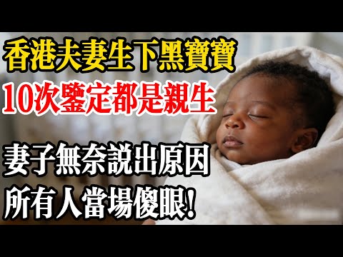 香港夫妻生下黑寶寶，8次鑒定都是親生，妻子被逼無奈說出原因，所有人當場傻眼！