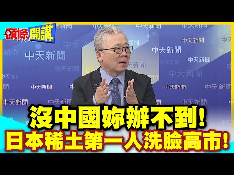 都市礦山是假議題!向中國低頭吧! | 日本稀土第一人洗臉高市!想要搞軍火大國?沒中國妳辦不到!!【頭條開講】精華版 @中天電視CtiTv