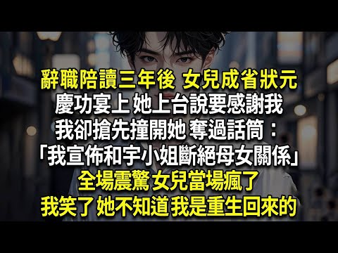 辭職陪讀三年後 女兒成省狀元，慶功宴上 她上台說要感謝我，我卻搶先撞開她 奪過話筒：「我宣佈和宇小姐斷絕母女關係」全場震驚 女兒當場瘋了，我笑了 她不知道 我是重生回來的