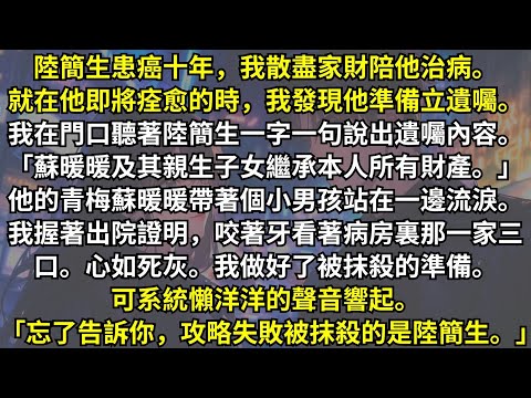 丈夫患癌十年，我散盡家財陪他治病。就在他即將痊愈的時候，我發現他竟然要把財產都給青梅和她的兒子。我本以為攻略失敗會被系統抹殺，可它的一句話卻讓我笑了
