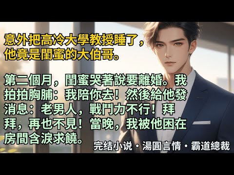 【完結小說】意外把高冷大學教授睡了，他竟是閨蜜的大伯哥？閨蜜哭著說要離婚。我拍拍胸脯：我陪你去！然後給他發消息：老男人，你戰鬥力不行！再也不見！當晚，我被他困在身下含淚求饒。#小說 #爽文 #甜文