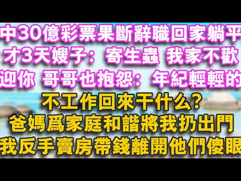 中30億彩票我果斷辭職回家躺平，才3天嫂子：寄生蟲，我家不歡迎你，哥哥也抱怨：年紀輕輕的，不工作回來幹什麼？爸媽為家庭和諧將我扔出門，我反手賣房帶錢離開他們傻眼了！#幸福講故事 #故事分享 #故事頻道