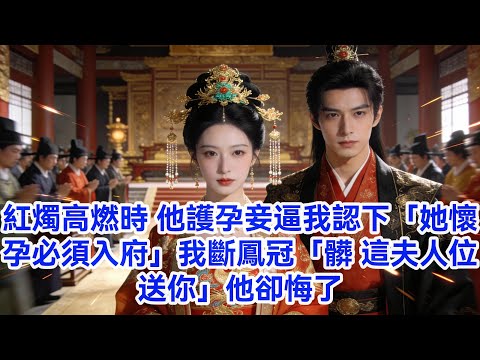 紅燭高燃時 他護孕妾逼我認「她懷孕必須入府」我斷鳳冠「髒 這夫人位送你」他卻悔了... #情感故事 #爱情#古言 #完結 #渣男 #綠茶 #大女主 #古風小說 #爽文