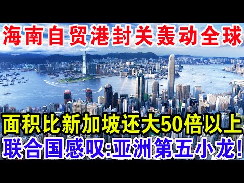 海南自贸港封关彻底轰动全球，面积比新加坡还大50倍以上，联合国感叹:亚洲第五小龙!