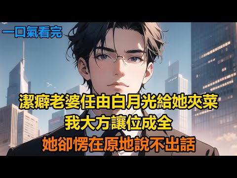 潔癖老婆任由白月光給她夾菜，我大方讓位成全，她卻愣在原地說不出話#故事 #小說 #爽文