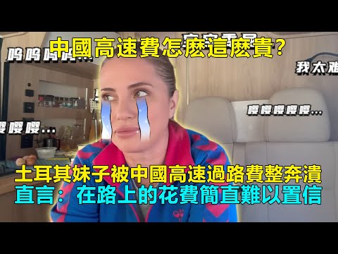 怎麽沒人告訴我中國高速費這麽貴？土耳其妹子拋棄一切遊中國，卻被昂貴的高速過路費搞崩潰！直言：在路上的花費簡直難以置信#chinatravel  #中國 #中國旅遊