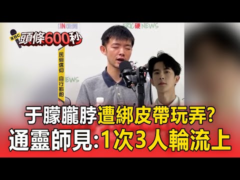 于朦朧脖遭綁皮帶玩弄？通靈師見：1次3人輪流上【頭條600秒】