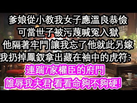 爹娘從小教我女子應溫良恭儉可當世子被污蔑喊冤入獄他隔著牢門 讓我忘了他就此另嫁我扔掉鳳釵拿出藏在袖中的虎符：連踹7家權臣的府門 誰辱我夫君 看看命夠不夠硬！【花開】【愛情】【生活】