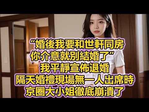 “婚後我要和世軒同房，你介意就別結婚了”，我平靜宣佈退婚，隔天婚禮現場無一人出席時，京圈大小姐徹底崩潰了