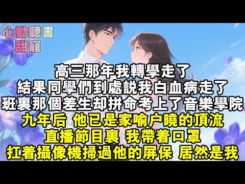 高三那年我轉學走了，結果同學們到處說我白血病走了。班裏那個差生卻拼命考上了音樂學院。九年後，他已是家喻戶曉的頂流。直播節目裏，我帶著口罩，扛著攝像機掃過他的屏保，居然是我？#小說 #有聲書 #甜寵