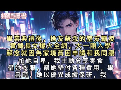畢業典禮後，捨友蘇念的「室友霸凌實錄」長文爆火全網。大一剛入學，蘇念就因為家境貧困申請和我同寢。怕她自卑，我主動分享零食，借她衣服，幫她墊付各種費用。#重生 #小說 
