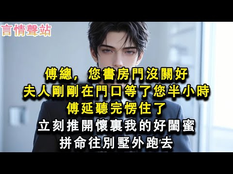 【情感故事】傅總,您書房門沒關好,夫人剛剛在門口等了您半小時,傅延聽完愣住了,立刻推開懷裏我的好閨蜜,拼命往別墅外跑去#小說 #愛情 #故事