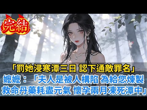 【完結爽文】「罰她浸寒潭三日！認下通敵罪名！」嬷嬷哭暈在地：「夫人是被人構陷，為給您煉製救命丹藥耗盡元氣，懷孕兩月凍死潭中…」#小说#古风小说#古言