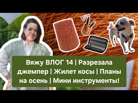Вяжу ВЛОГ 14 | Разрезала джемпер | Жилет косы | Планы на осень | Мини инструменты!