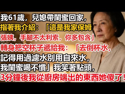 【我61歲】兒媳帶閨蜜回家，指著我介紹：「這是我家保姆張姨，手腳不太利索，你多包含」轉身把空杯子遞給我：「去倒杯水，記得用過濾水別用自來水，我閨蜜喝不慣」我笑著點頭，3分鐘後我從廚房端出的東西她傻了！
