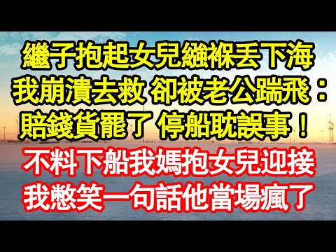 繼子抱起女兒繈褓丟下海，我崩潰去救 卻被老公踹飛：賠錢貨罷了 停船耽誤事！不料下船我媽抱女兒迎接，我憋笑一句話他當場瘋了 真情故事會|老年故事|情感需求|養老|家庭
