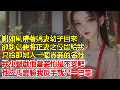 謝如風帶著嬌妻幼子回來，卻執意要將正妻之位留給我，只給那婦人一個貴妾的名分，我小聲勸他當妾怕是不妥吧，他立馬變臉我反手就是一巴掌....