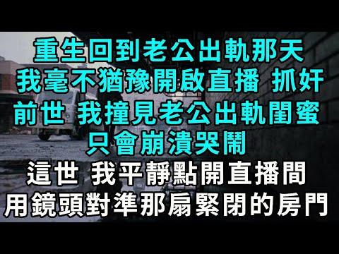 重生回到老公出軌那天，我毫不猶豫開啟直播抓奸，前世 我撞見老公出軌閨蜜，只會崩潰哭鬧，這世 我平靜點開直播間，用鏡頭對準那扇緊閉的房門