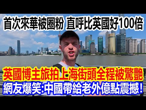 首次來華被圈粉，直呼比英國好100倍！英國博主旅拍上海街頭全程被驚艷，網友爆笑：中國帶給老外億點震撼！