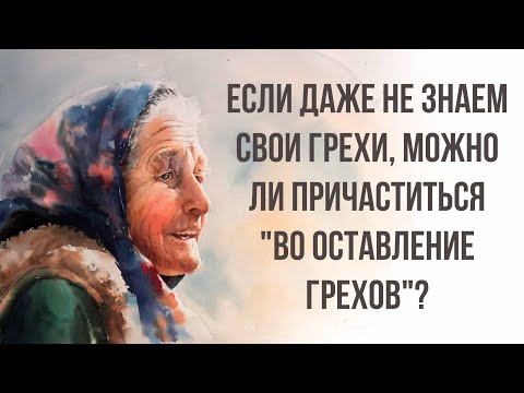 Если даже не знаем свои грехи, можно ли причаститься "во оставление грехов"?