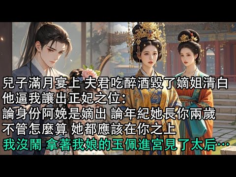 【一口氣看完】兒子滿月宴上 夫君吃醉酒毀了嫡姐清白，他逼我讓出正妃之位：論身份阿娩是嫡出 論年紀她長你兩歲，不管怎麼算 她都應該在你之上，我沒鬧 拿著我娘的玉佩進宮見了太后…