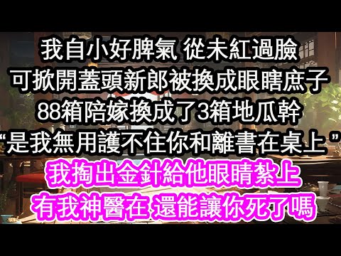 我自小好脾氣 從未紅過臉可掀開蓋頭新郎被換成眼瞎庶子88箱陪嫁換成了3箱地瓜幹“是我無用護不住你和離書在桌上 ”我掏出金針給他眼睛紮上有我神醫在 還能讓你死了嗎【花開】【愛情】【生活】