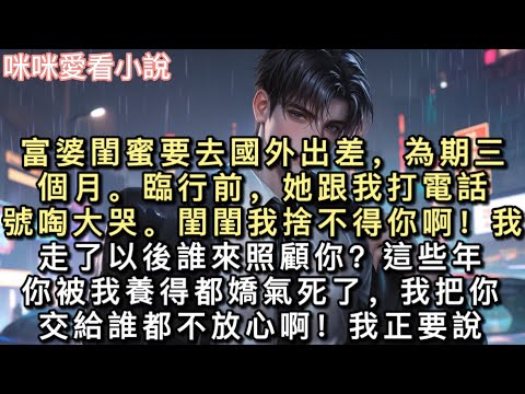 富婆閨蜜要去國外出差，為期三個月。臨行前，她跟我打電話，號啕大哭。「閨閨我捨不得你啊！我走了以後誰來照顧你？」「這些年你被我養得都嬌氣死了，我把你交給誰都不放心啊！」#甜寵 #小說 #一口氣看完 