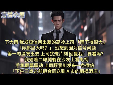 下大雨，我发短信问出差的高冷上司“”雨下得很大。你那里大吗？ 没想到因为信号问题，第一句没发出去。上司犹豫片刻，回复我：要看吗？我翘着二郎腿躺在沙发上看电视，手机屏幕震动，上司顾景川发来一条微信