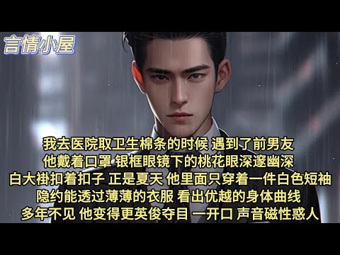 我去医院取卫生棉条的时候，遇见了前男友，他戴着口罩，银框眼镜下的桃花眼深邃幽深。白大褂扣着扣子，正是夏天，他里面穿着一件白色短袖，隐约能透过薄薄的衣服，看出优越的身体曲线，多年不见他变得更英俊夺目。