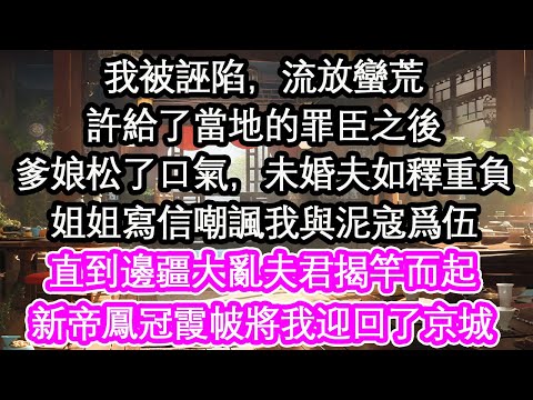 我被誣陷，流放蠻荒許給了當地的罪臣之後爹娘松了口氣，未婚夫如釋重負。姐姐寫信嘲諷我與泥寇爲伍直到邊疆大亂夫君揭竿而起鳳冠霞帔將我迎回了京城【花開】【愛情】【生活】