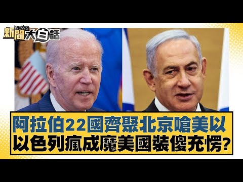 阿拉伯22國齊聚北京嗆美以 以色列瘋成魔美國裝傻充愣？ 新聞大白話 20240530