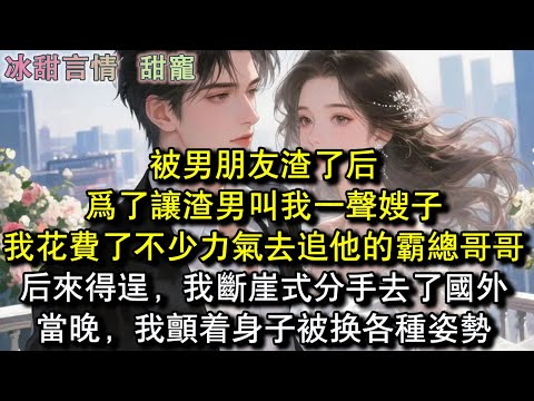 被男朋友渣了后，为了让渣男叫我一声嫂子，我花费了不少力气去追他的霸总哥哥，后来得逞，我断崖式分手去了国外，当晚，我颤着身子被换各种姿势#完結 #愛情 #故事